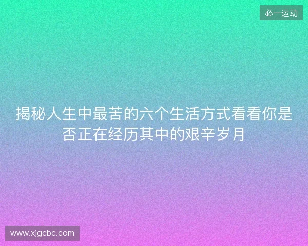 揭秘人生中最苦的六个生活方式看看你是否正在经历其中的艰辛岁月