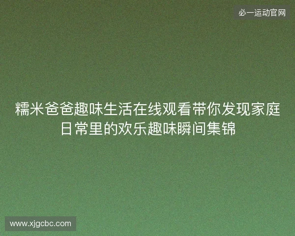 糯米爸爸趣味生活在线观看带你发现家庭日常里的欢乐趣味瞬间集锦 糯米爸爸趣味生活在线观看带你发现家庭日常里的欢乐趣味瞬间集锦